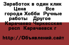 Заработок в один клик › Цена ­ 1 000 - Все города Хобби. Ручные работы » Другое   . Карачаево-Черкесская респ.,Карачаевск г.